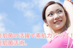 美肌菌の活躍で素肌力アップ！美肌菌活術。