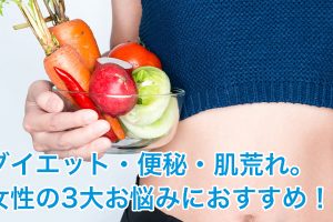 ダイエット・便秘・肌荒れ。女性の3大お悩みにおすすめ！